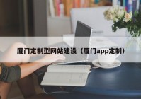 厦门定制型网站建设（厦门app定制）