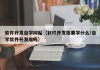 软件开发自学网站（软件开发需要学什么!自学软件开发难吗）