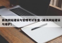 商务网站建设与管理考试答案（商务网站建设与维护）