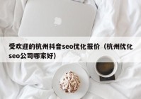 受欢迎的杭州抖音seo优化报价（杭州优化seo公司哪家好）