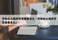 学微信小程序开发需要多久（学微信小程序开发需要多久）