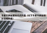 不属于网站建设方式的是（以下不属于网站设计流程的是）