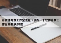 开软件开发工作室流程（创办一个软件开发工作室需要多少钱）