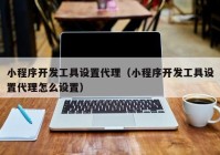 小程序开发工具设置代理（小程序开发工具设置代理怎么设置）