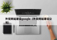 外贸网站建设google（外贸网站建设公司）