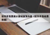 软件开发费用计算标准发改委（软件开发收费依据）