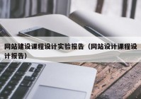 网站建设课程设计实验报告（网站设计课程设计报告）