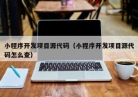 小程序开发项目源代码（小程序开发项目源代码怎么查）