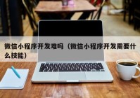 微信小程序开发难吗（微信小程序开发需要什么技能）