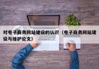 对电子商务网站建设的认识（电子商务网站建设与维护论文）