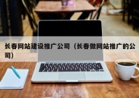 长春网站建设推广公司（长春做网站推广的公司）