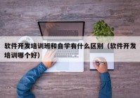 软件开发培训班和自学有什么区别（软件开发培训哪个好）