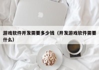 游戏软件开发需要多少钱（开发游戏软件需要什么）