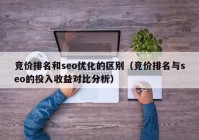 竞价排名和seo优化的区别（竞价排名与seo的投入收益对比分析）