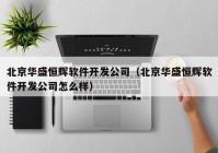 北京华盛恒辉软件开发公司（北京华盛恒辉软件开发公司怎么样）