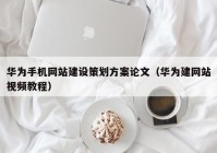 华为手机网站建设策划方案论文（华为建网站视频教程）