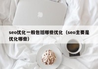 seo优化一般包括哪些优化（seo主要是优化哪些）