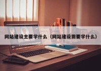 网站建设主要学什么（网站建设需要学什么）