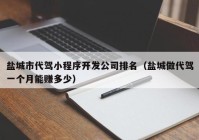 盐城市代驾小程序开发公司排名（盐城做代驾一个月能赚多少）