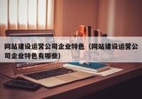 网站建设运营公司企业特色（网站建设运营公司企业特色有哪些）