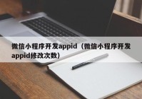 微信小程序开发appid（微信小程序开发appid修改次数）