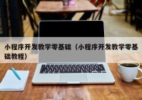 小程序开发教学零基础（小程序开发教学零基础教程）