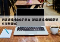 网站建设对企业的意义（网站建设对网络营销有哪些影响）