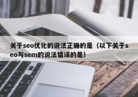 关于seo优化的说法正确的是（以下关于seo与sem的说法错误的是）