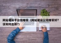 网站建设平台找哪家（网站建设公司哪家好?该如何选择?）