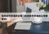 杭州软件开发的公司（杭州软件开发的公司哪家好）