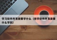 学习软件开发需要学什么（想学软件开发需要什么学历）