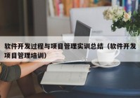 软件开发过程与项目管理实训总结（软件开发项目管理培训）