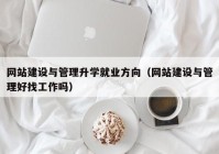 网站建设与管理升学就业方向（网站建设与管理好找工作吗）