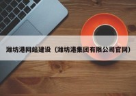 潍坊港网站建设（潍坊港集团有限公司官网）