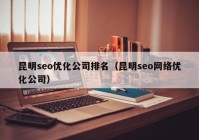 昆明seo优化公司排名（昆明seo网络优化公司）