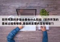 软件开发的步骤主要有什么阶段（软件开发的基本过程有哪些,各自的主要内容有哪些?）