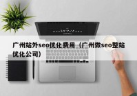 广州站外seo优化费用（广州做seo整站优化公司）