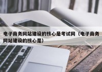 电子商务网站建设的核心是考试网（电子商务网站建设的核心是）