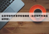 北京学软件开发学校有哪些（北京软件开发培训学校）