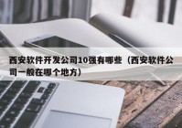 西安软件开发公司10强有哪些（西安软件公司一般在哪个地方）