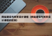 网站建设与网页设计课程（网站建设与网页设计课程的区别）