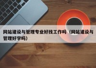 网站建设与管理专业好找工作吗（网站建设与管理好学吗）