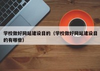 学校做好网站建设目的（学校做好网站建设目的有哪些）