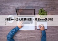 抖音seo优化收费标准（抖音seo多少钱）