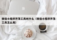 微信小程序开发工具叫什么（微信小程序开发工具怎么用）