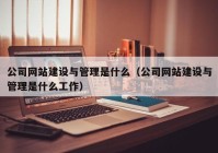 公司网站建设与管理是什么（公司网站建设与管理是什么工作）