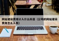 网站建设费用计入什么科目（公司的网站建设费用怎么入账）