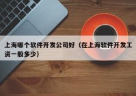 上海哪个软件开发公司好（在上海软件开发工资一般多少）