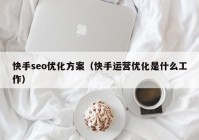 快手seo优化方案（快手运营优化是什么工作）