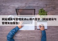 网站建设与管理实训心得六百字（网站建设与管理实验报告）